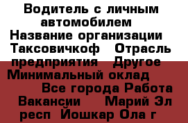 Водитель с личным автомобилем › Название организации ­ Таксовичкоф › Отрасль предприятия ­ Другое › Минимальный оклад ­ 130 000 - Все города Работа » Вакансии   . Марий Эл респ.,Йошкар-Ола г.